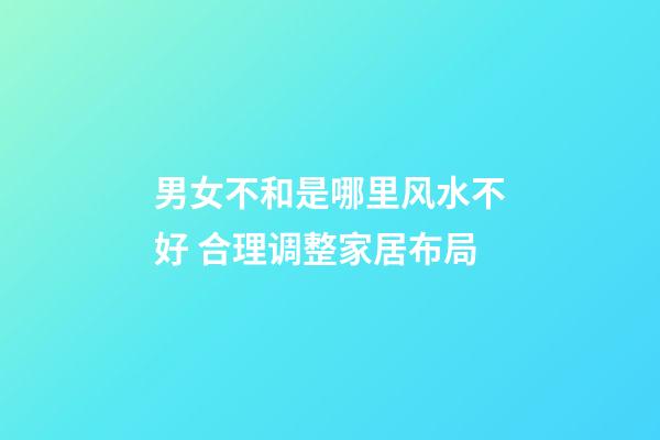 男女不和是哪里风水不好 合理调整家居布局